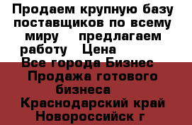 Продаем крупную базу поставщиков по всему миру!   предлагаем работу › Цена ­ 2 400 - Все города Бизнес » Продажа готового бизнеса   . Краснодарский край,Новороссийск г.